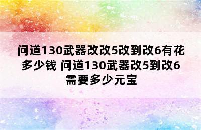 问道130武器改改5改到改6有花多少钱 问道130武器改5到改6需要多少元宝